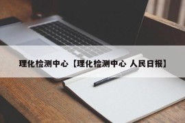 理化检测中心【理化检测中心 人民日报】