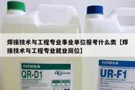 焊接技术与工程专业事业单位报考什么类【焊接技术与工程专业就业岗位】