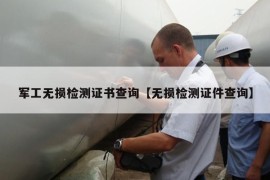 军工无损检测证书查询【无损检测证件查询】