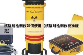 核辐射检测仪如何使用【核辐射检测仪校准规范】