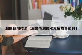 漏磁检测技术【漏磁检测技术发展前景如何】