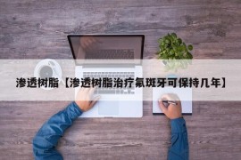 渗透树脂【渗透树脂治疗氟斑牙可保持几年】