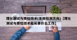 理化测试与质检技术(无损检测方向)【理化测试与质检技术能从事什么工作】