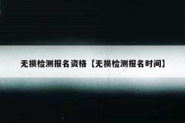 无损检测报名资格【无损检测报名时间】