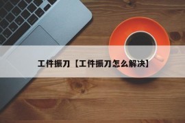 工件振刀【工件振刀怎么解决】