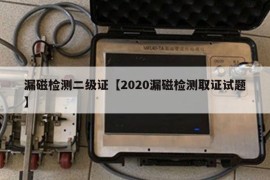 漏磁检测二级证【2020漏磁检测取证试题】