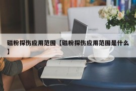 磁粉探伤应用范围【磁粉探伤应用范围是什么】