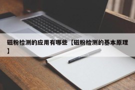 磁粉检测的应用有哪些【磁粉检测的基本原理】