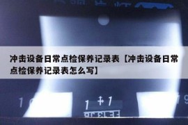 冲击设备日常点检保养记录表【冲击设备日常点检保养记录表怎么写】