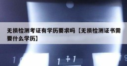 无损检测考证有学历要求吗【无损检测证书需要什么学历】