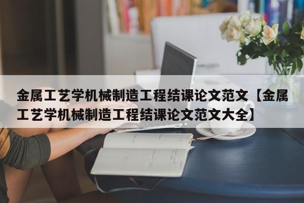 金属工艺学机械制造工程结课论文范文【金属工艺学机械制造工程结课论文范文大全】
