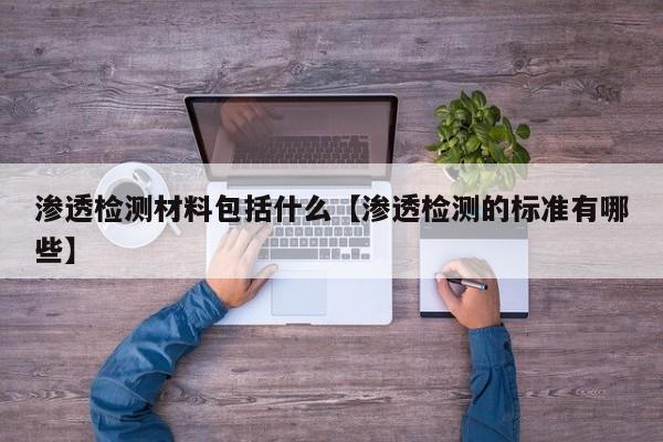 渗透检测材料包括什么【渗透检测的标准有哪些】