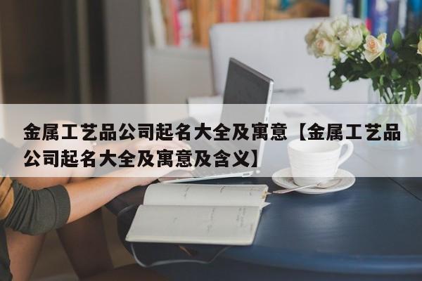 金属工艺品公司起名大全及寓意【金属工艺品公司起名大全及寓意及含义】