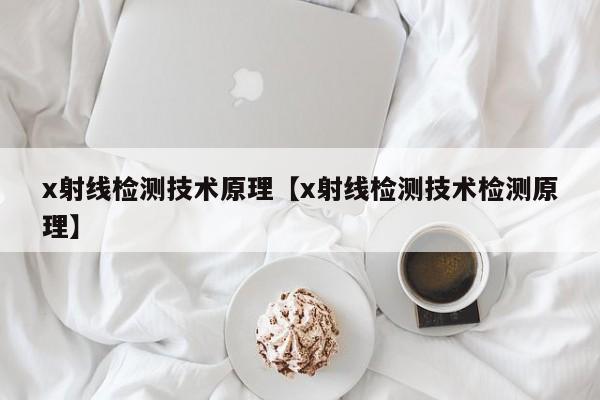 x射线检测技术原理【x射线检测技术检测原理】