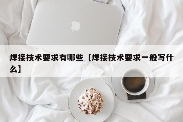 焊接技术要求有哪些【焊接技术要求一般写什么】