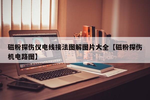 磁粉探伤仪电线接法图解图片大全【磁粉探伤机电路图】