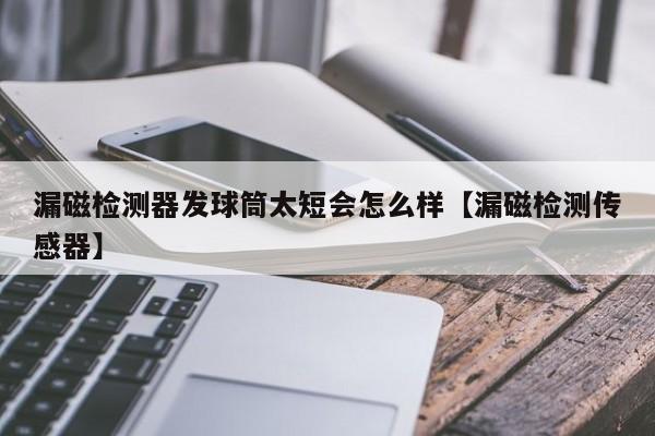漏磁检测器发球筒太短会怎么样【漏磁检测传感器】