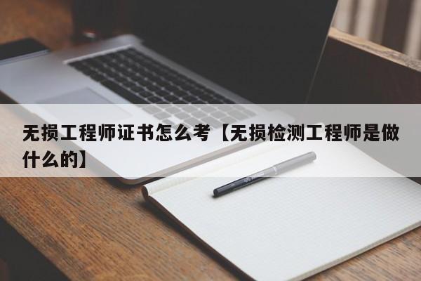 无损工程师证书怎么考【无损检测工程师是做什么的】