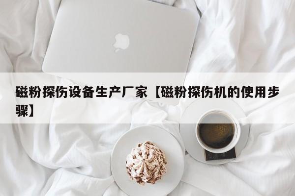 磁粉探伤设备生产厂家【磁粉探伤机的使用步骤】