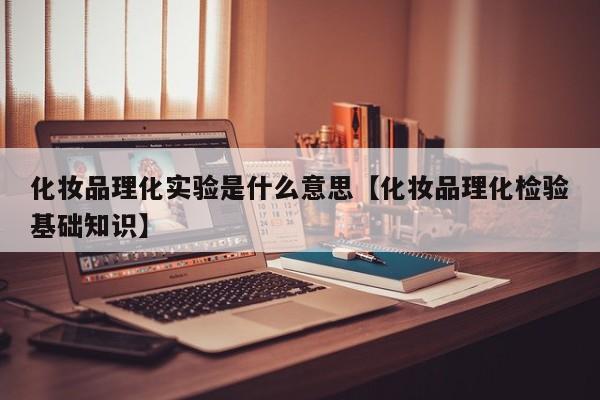 化妆品理化实验是什么意思【化妆品理化检验基础知识】