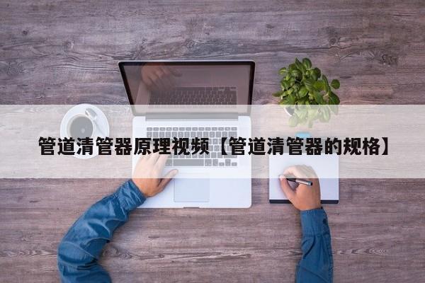 管道清管器原理视频【管道清管器的规格】