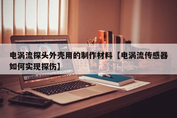 电涡流探头外壳用的制作材料【电涡流传感器如何实现探伤】