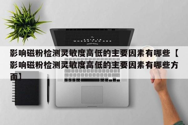 影响磁粉检测灵敏度高低的主要因素有哪些【影响磁粉检测灵敏度高低的主要因素有哪些方面】