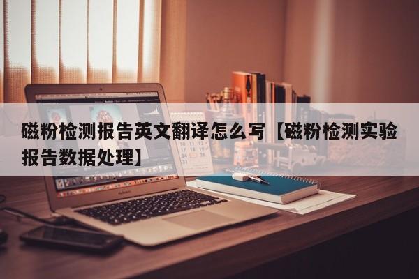 磁粉检测报告英文翻译怎么写【磁粉检测实验报告数据处理】