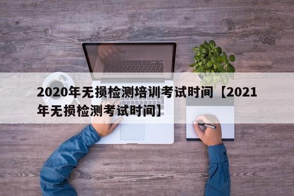 2020年无损检测培训考试时间【2021年无损检测考试时间】