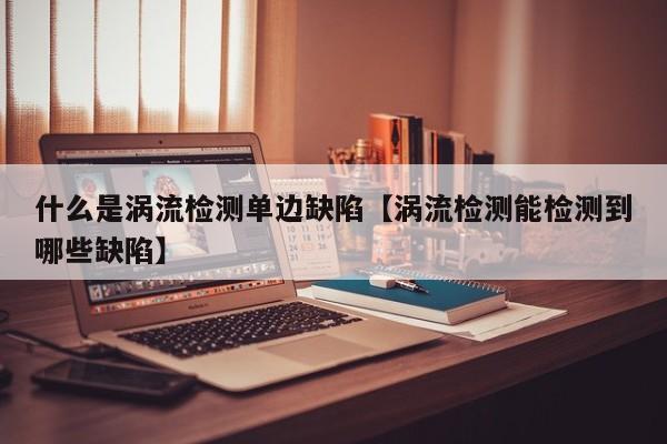 什么是涡流检测单边缺陷【涡流检测能检测到哪些缺陷】