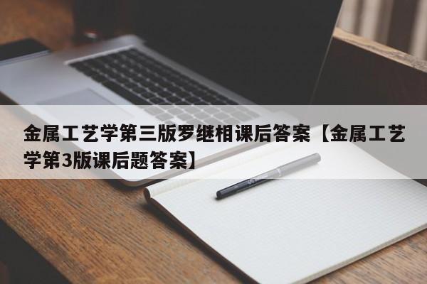 金属工艺学第三版罗继相课后答案【金属工艺学第3版课后题答案】