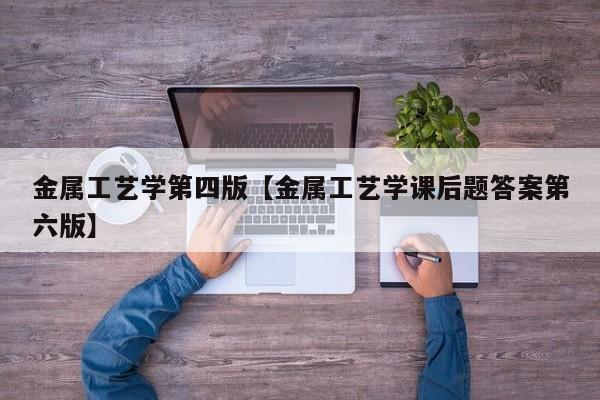 金属工艺学第四版【金属工艺学课后题答案第六版】