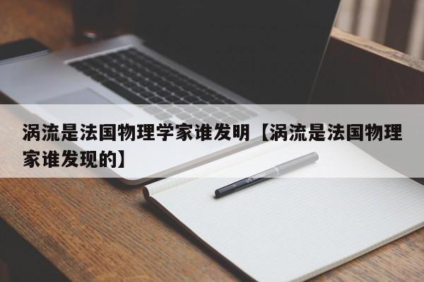 涡流是法国物理学家谁发明【涡流是法国物理家谁发现的】