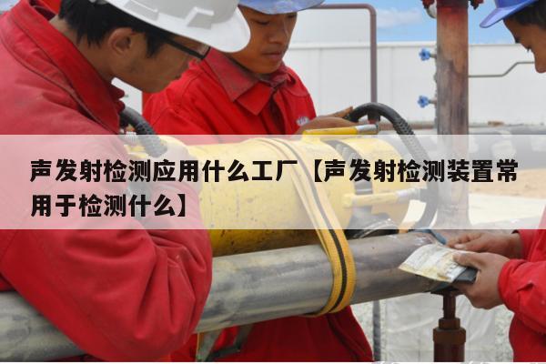 声发射检测应用什么工厂【声发射检测装置常用于检测什么】