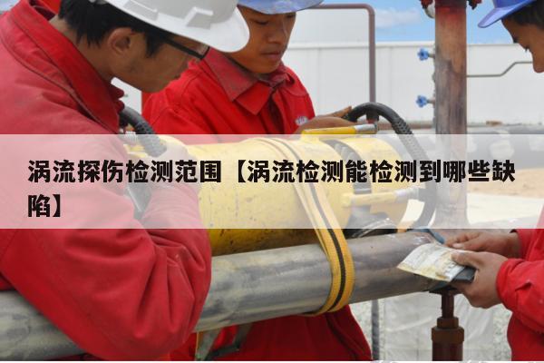 涡流探伤检测范围【涡流检测能检测到哪些缺陷】