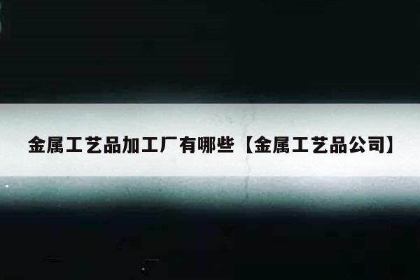 金属工艺品加工厂有哪些【金属工艺品公司】