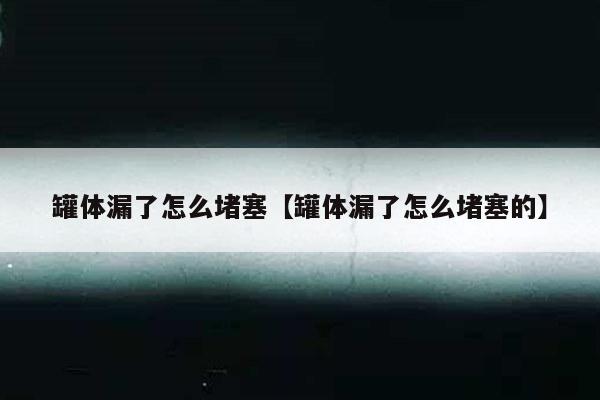 罐体漏了怎么堵塞【罐体漏了怎么堵塞的】