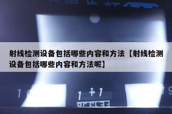射线检测设备包括哪些内容和方法【射线检测设备包括哪些内容和方法呢】