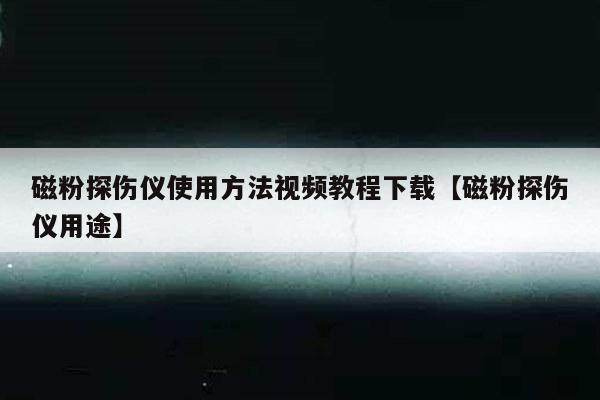 磁粉探伤仪使用方法视频教程下载【磁粉探伤仪用途】