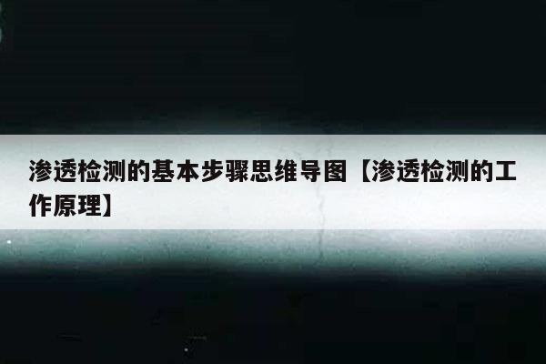 渗透检测的基本步骤思维导图【渗透检测的工作原理】