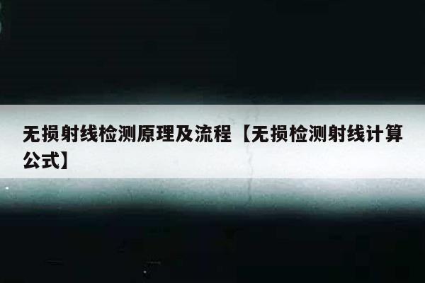 无损射线检测原理及流程【无损检测射线计算公式】