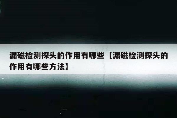漏磁检测探头的作用有哪些【漏磁检测探头的作用有哪些方法】