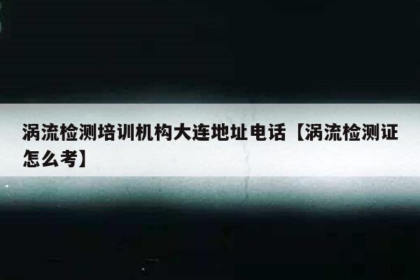 涡流检测培训机构大连地址电话【涡流检测证怎么考】