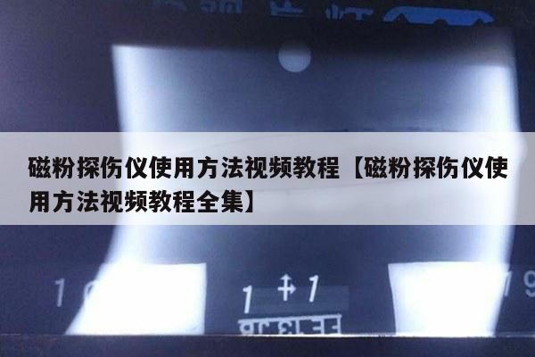 磁粉探伤仪使用方法视频教程【磁粉探伤仪使用方法视频教程全集】