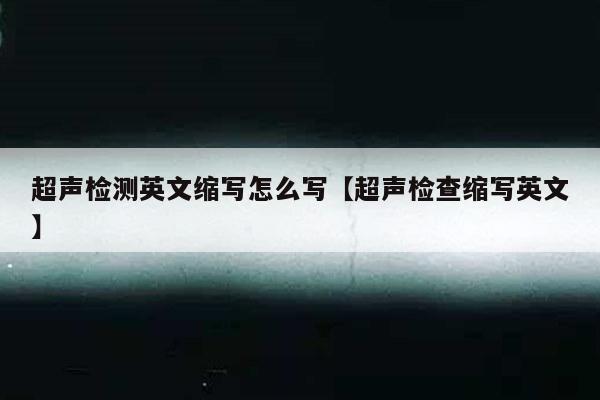 超声检测英文缩写怎么写【超声检查缩写英文】