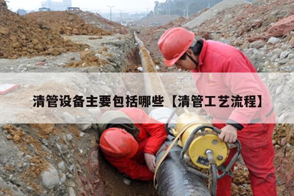 清管设备主要包括哪些【清管工艺流程】