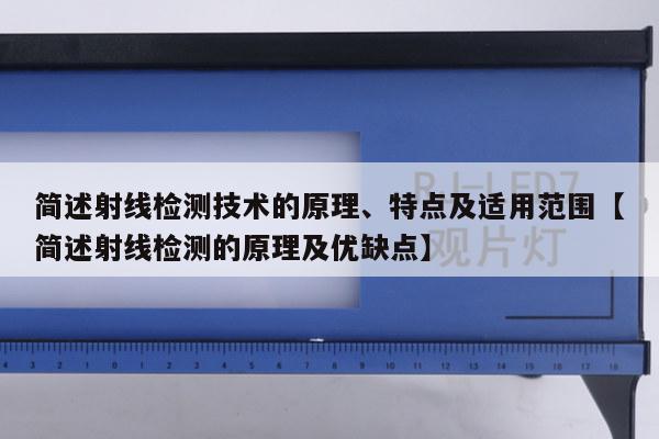 简述射线检测技术的原理、特点及适用范围【简述射线检测的原理及优缺点】