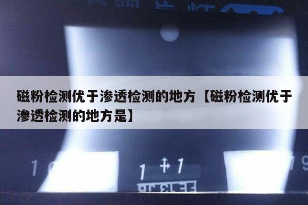 磁粉检测优于渗透检测的地方【磁粉检测优于渗透检测的地方是】