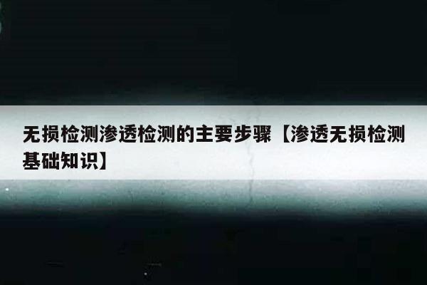 无损检测渗透检测的主要步骤【渗透无损检测基础知识】