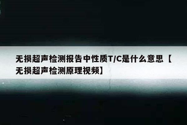 无损超声检测报告中性质T/C是什么意思【无损超声检测原理视频】
